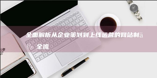 全面解析：从企业策划到上线运营的网站制作全流程