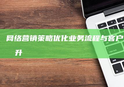 网络营销策略：优化业务流程与客户满意度提升