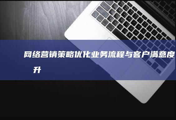 网络营销策略：优化业务流程与客户满意度提升